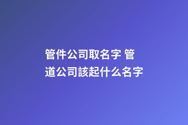 管件公司取名字 管道公司該起什么名字-第1張-公司起名-玄機派